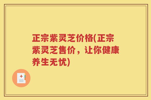 正宗紫灵芝价格(正宗紫灵芝售价，让你健康养生无忧)