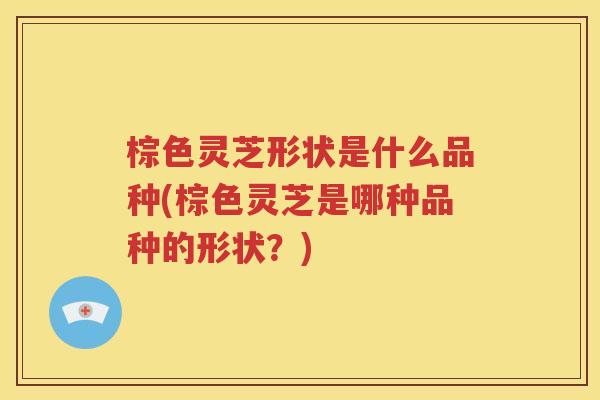 棕色灵芝形状是什么品种(棕色灵芝是哪种品种的形状？)