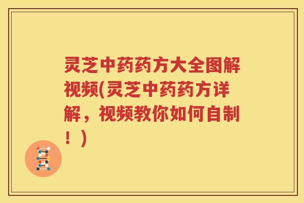灵芝中药药方大全图解视频(灵芝中药药方详解，视频教你如何自制！)