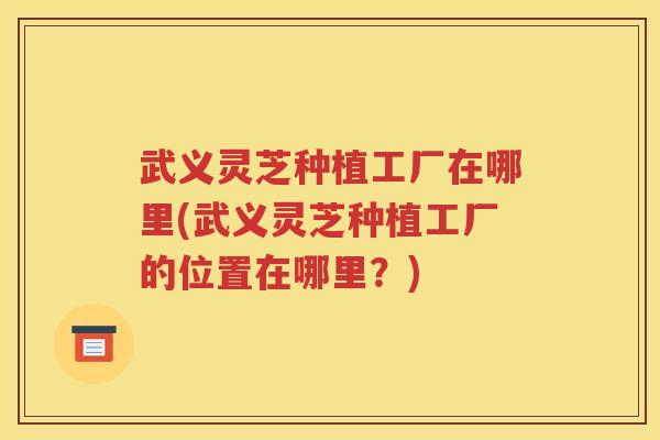 武义灵芝种植工厂在哪里(武义灵芝种植工厂的位置在哪里？)