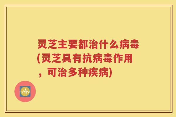 灵芝主要都治什么病毒(灵芝具有抗病毒作用，可治多种疾病)
