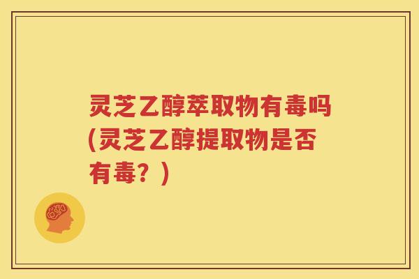 灵芝乙醇萃取物有毒吗(灵芝乙醇提取物是否有毒？)