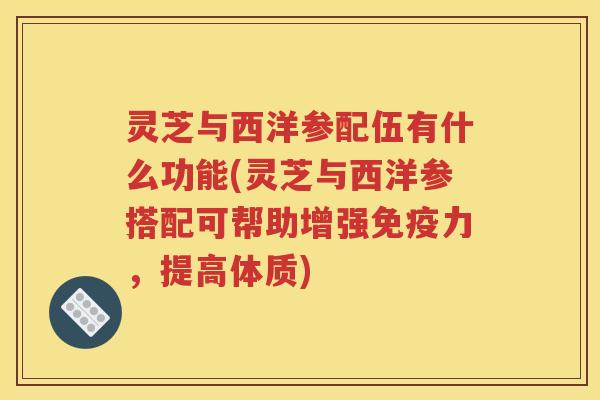 灵芝与西洋参配伍有什么功能(灵芝与西洋参搭配可帮助增强免疫力，提高体质)