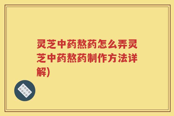 灵芝中药熬药怎么弄灵芝中药熬药制作方法详解)