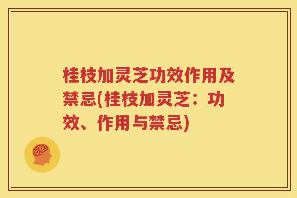 桂枝加灵芝功效作用及禁忌(桂枝加灵芝：功效、作用与禁忌)