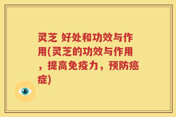 灵芝 好处和功效与作用(灵芝的功效与作用，提高免疫力，预防癌症)