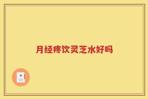 月经疼饮灵芝水好吗