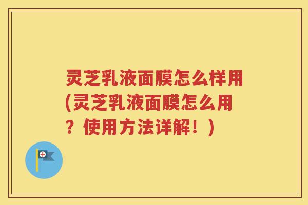 灵芝乳液面膜怎么样用(灵芝乳液面膜怎么用？使用方法详解！)