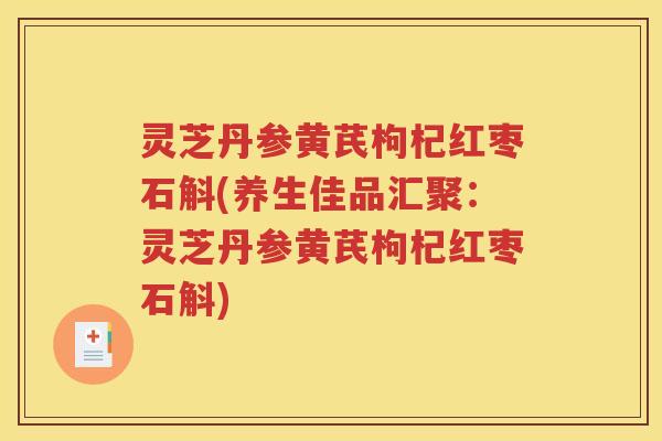 灵芝丹参黄芪枸杞红枣石斛(养生佳品汇聚：灵芝丹参黄芪枸杞红枣石斛)