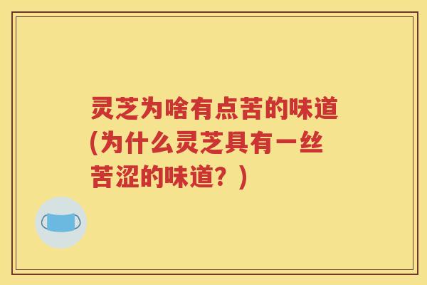 灵芝为啥有点苦的味道(为什么灵芝具有一丝苦涩的味道？)
