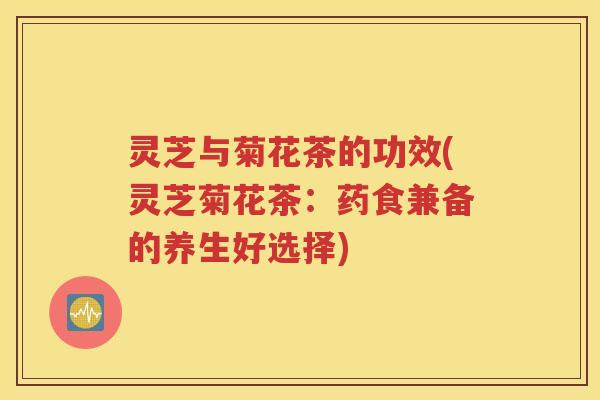 灵芝与菊花茶的功效(灵芝菊花茶：药食兼备的养生好选择)