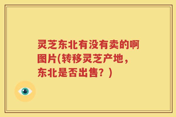 灵芝东北有没有卖的啊图片(转移灵芝产地，东北是否出售？)