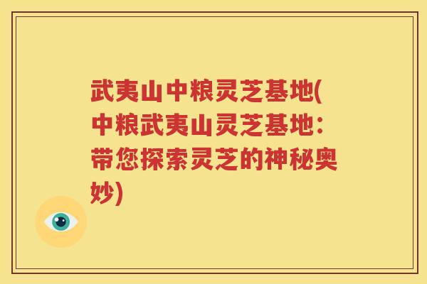 武夷山中粮灵芝基地(中粮武夷山灵芝基地：带您探索灵芝的神秘奥妙)