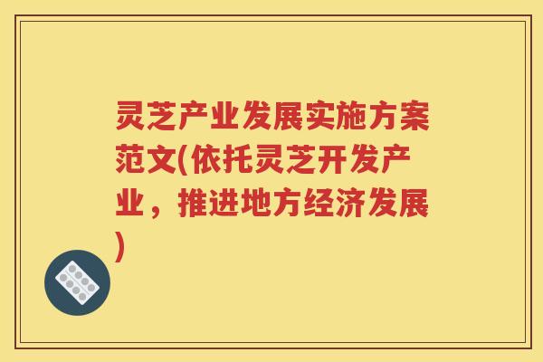 灵芝产业发展实施方案范文(依托灵芝开发产业，推进地方经济发展)