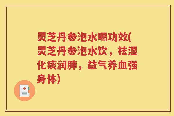 灵芝丹参泡水喝功效(灵芝丹参泡水饮，祛湿化痰润肺，益气养血强身体)