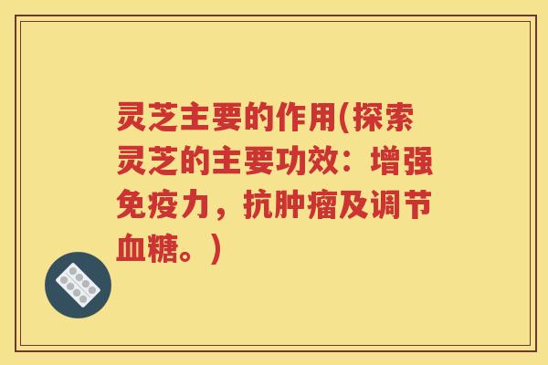 灵芝主要的作用(探索灵芝的主要功效：增强免疫力，抗肿瘤及调节血糖。)