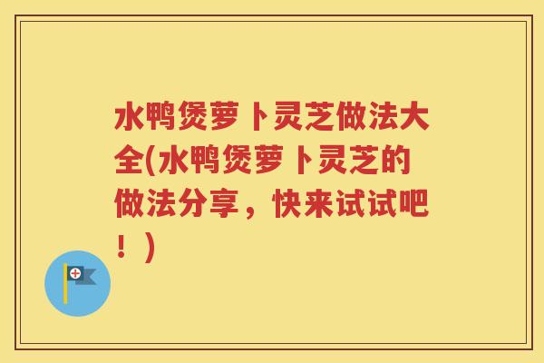 水鸭煲萝卜灵芝做法大全(水鸭煲萝卜灵芝的做法分享，快来试试吧！)