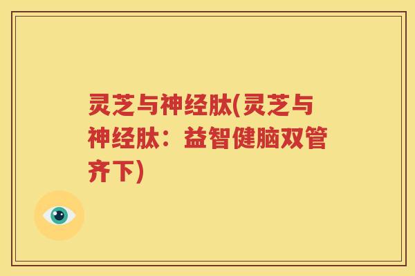 灵芝与神经肽(灵芝与神经肽：益智健脑双管齐下)