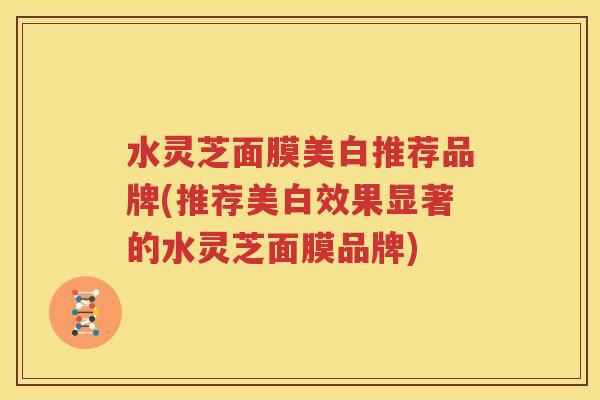水灵芝面膜美白推荐品牌(推荐美白效果显著的水灵芝面膜品牌)