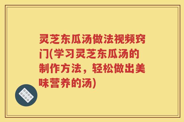 灵芝东瓜汤做法视频窍门(学习灵芝东瓜汤的制作方法，轻松做出美味营养的汤)