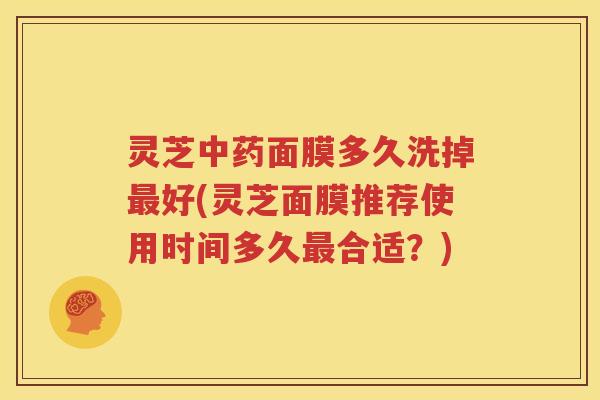 灵芝中药面膜多久洗掉最好(灵芝面膜推荐使用时间多久最合适？)