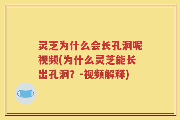 灵芝为什么会长孔洞呢视频(为什么灵芝能长出孔洞？-视频解释)