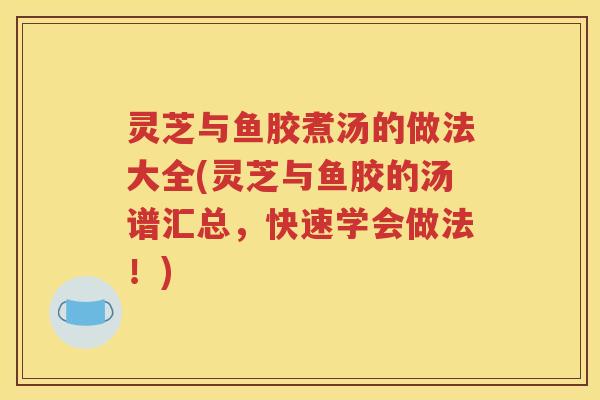灵芝与鱼胶煮汤的做法大全(灵芝与鱼胶的汤谱汇总，快速学会做法！)