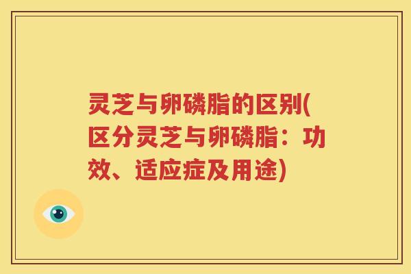 灵芝与卵磷脂的区别(区分灵芝与卵磷脂：功效、适应症及用途)