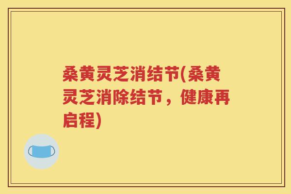 桑黄灵芝消结节(桑黄灵芝消除结节，健康再启程)