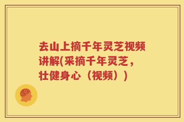 去山上摘千年灵芝视频讲解(采摘千年灵芝，壮健身心（视频）)