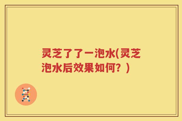 灵芝了了一泡水(灵芝泡水后效果如何？)