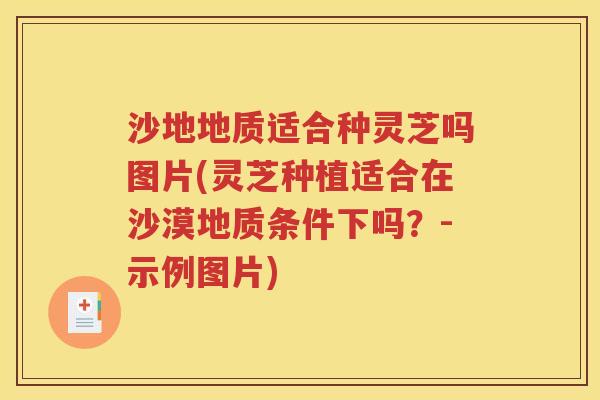 沙地地质适合种灵芝吗图片(灵芝种植适合在沙漠地质条件下吗？-示例图片)