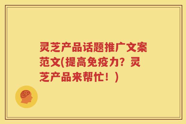 灵芝产品话题推广文案范文(提高免疫力？灵芝产品来帮忙！)