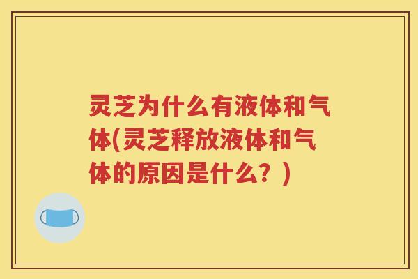 灵芝为什么有液体和气体(灵芝释放液体和气体的原因是什么？)
