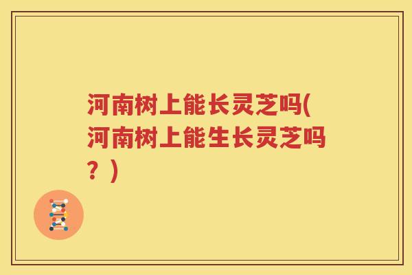 河南树上能长灵芝吗(河南树上能生长灵芝吗？)
