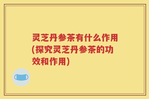灵芝丹参茶有什么作用(探究灵芝丹参茶的功效和作用)