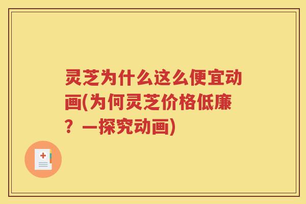 灵芝为什么这么便宜动画(为何灵芝价格低廉？—探究动画)