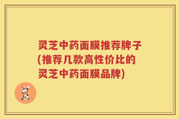 灵芝中药面膜推荐牌子(推荐几款高性价比的灵芝中药面膜品牌)