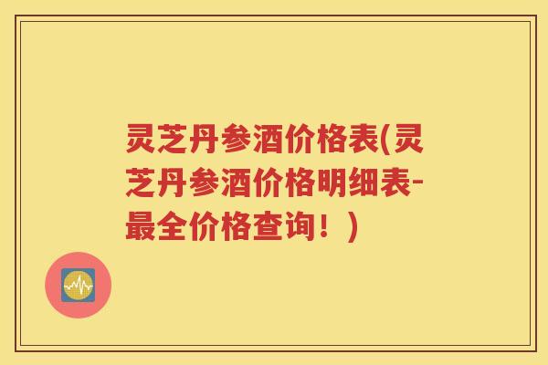 灵芝丹参酒价格表(灵芝丹参酒价格明细表-最全价格查询！)