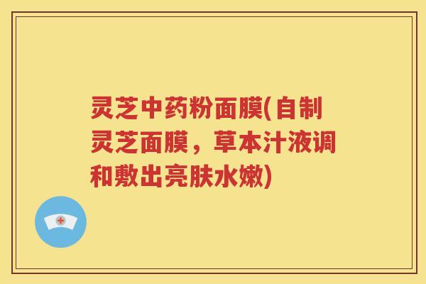 灵芝中药粉面膜(自制灵芝面膜，草本汁液调和敷出亮肤水嫩)