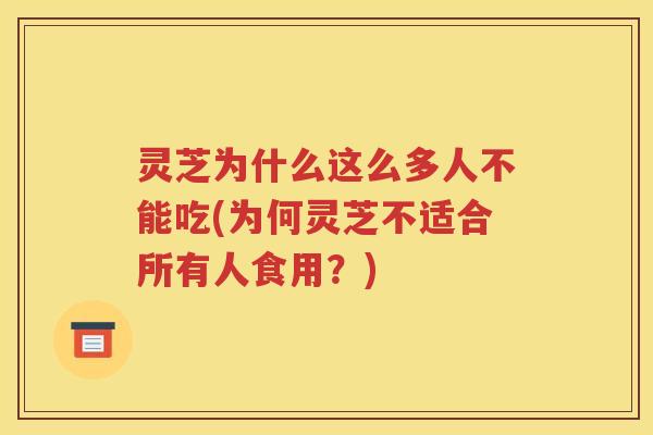 灵芝为什么这么多人不能吃(为何灵芝不适合所有人食用？)