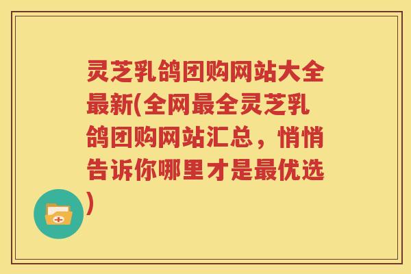 灵芝乳鸽团购网站大全最新(全网最全灵芝乳鸽团购网站汇总，悄悄告诉你哪里才是最优选)