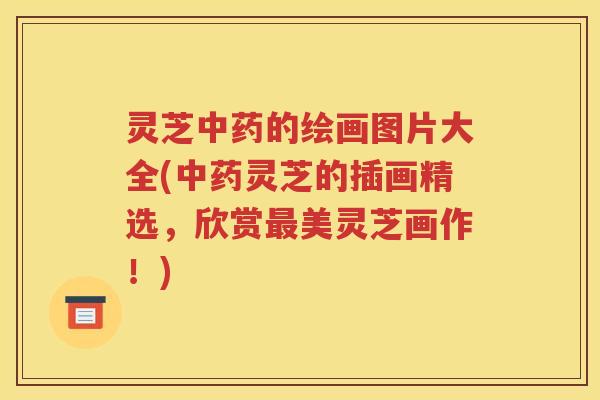 灵芝中药的绘画图片大全(中药灵芝的插画精选，欣赏最美灵芝画作！)