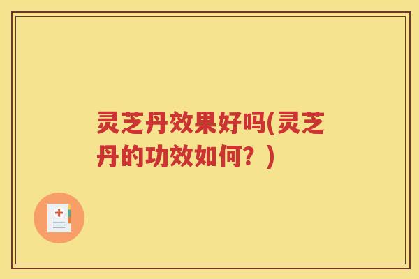 灵芝丹效果好吗(灵芝丹的功效如何？)