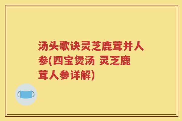 汤头歌诀灵芝鹿茸并人参(四宝煲汤 灵芝鹿茸人参详解)