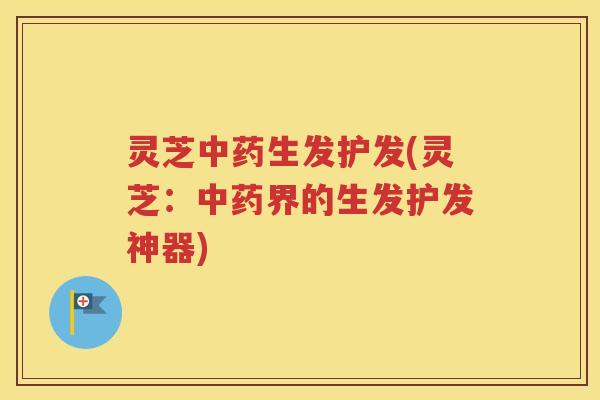 灵芝中药生发护发(灵芝：中药界的生发护发神器)