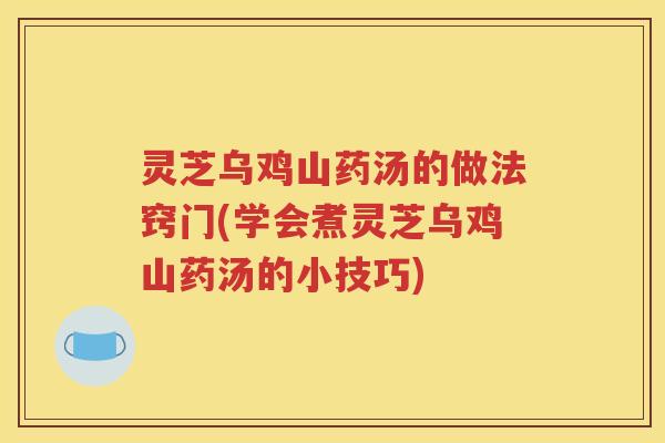 灵芝乌鸡山药汤的做法窍门(学会煮灵芝乌鸡山药汤的小技巧)
