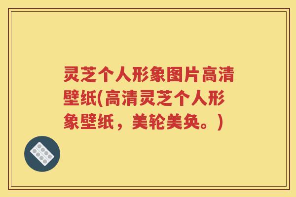 灵芝个人形象图片高清壁纸(高清灵芝个人形象壁纸，美轮美奂。)