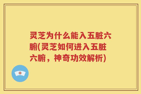 灵芝为什么能入五脏六腑(灵芝如何进入五脏六腑，神奇功效解析)
