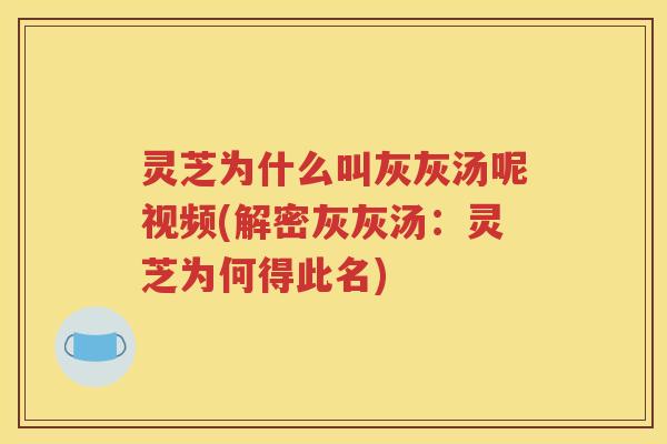 灵芝为什么叫灰灰汤呢视频(解密灰灰汤：灵芝为何得此名)